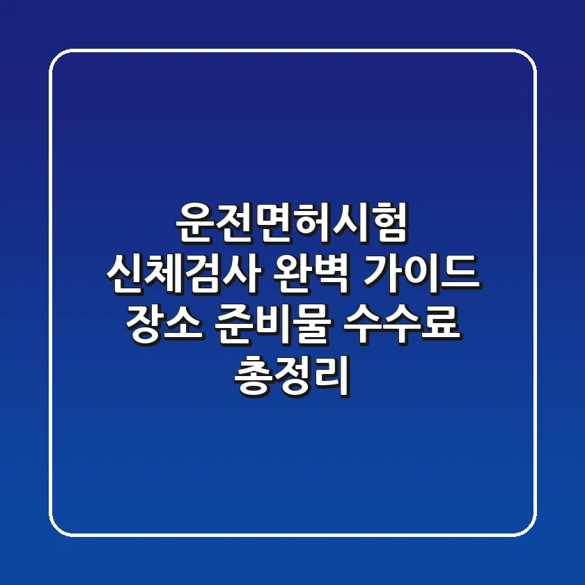 운전면허시험 신체검사 완벽 가이드 장소 준비물 수수료 총정리