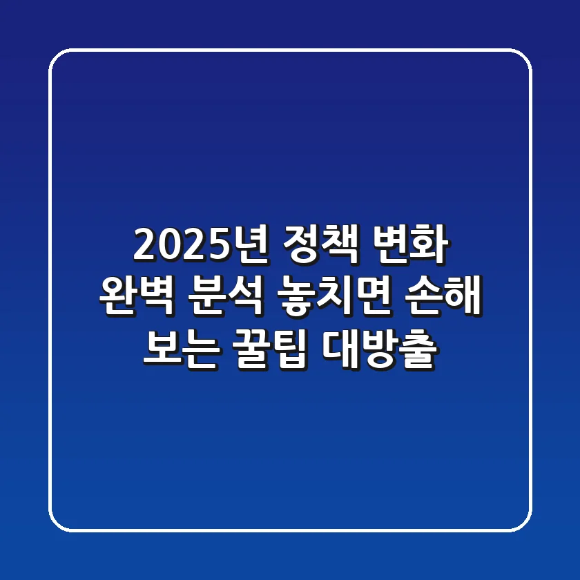 2025년, 정책 변화 완벽 분석! 놓치면 손해 보는 꿀팁 대방출