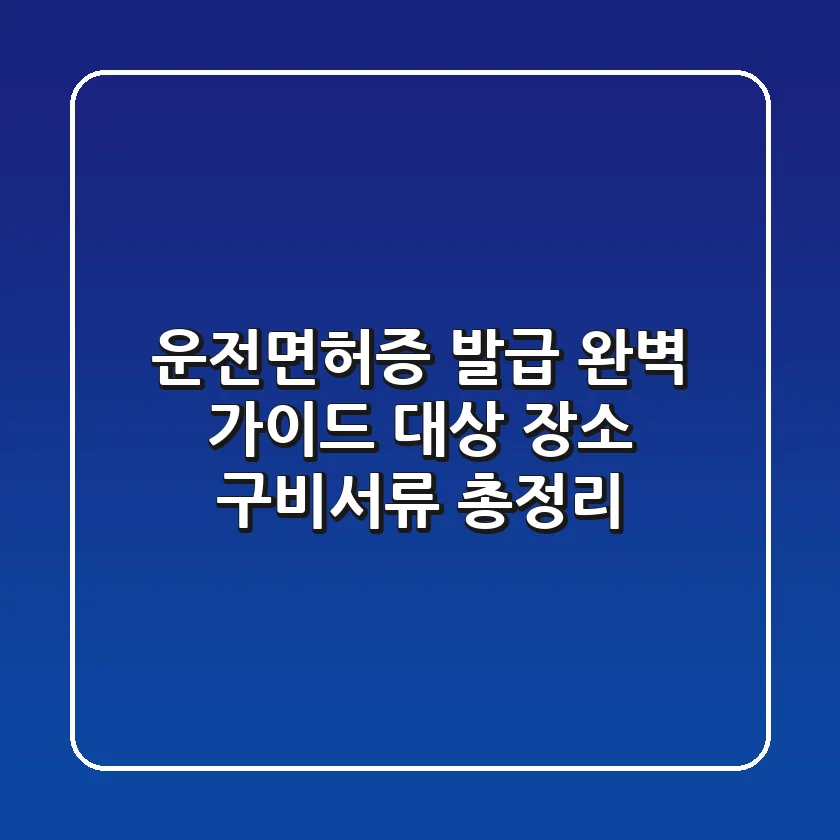 운전면허증 발급 완벽 가이드: 대상, 장소, 구비서류 총정리!