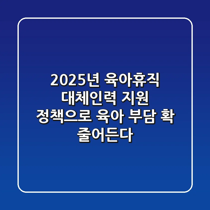2025년 육아휴직, 대체인력 지원 정책으로 육아 부담 확 줄어든다?!