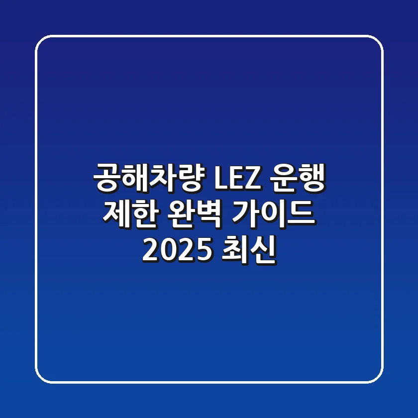 공해차량 LEZ: 운행 제한 완벽 가이드 (2025 최신)