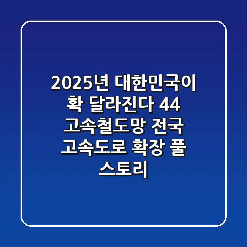 2025년, 대한민국이 확! 달라진다? 4×4 고속철도망 & 전국 고속도로 확장 풀 스토리!