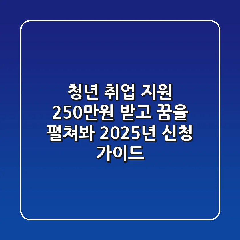 청년 취업 지원, 250만원 받고 꿈을 펼쳐봐! 2025년 신청 가이드