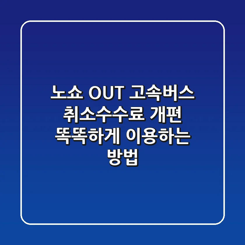 노쇼 OUT! 고속버스 취소수수료 개편, 똑똑하게 이용하는 방법