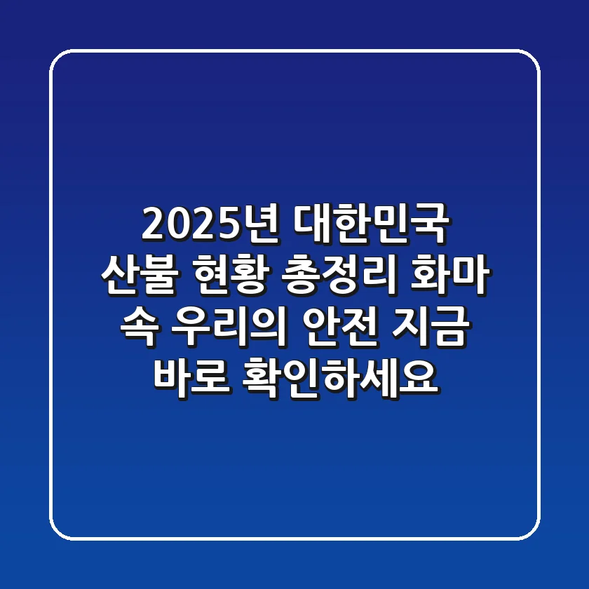 2025년 대한민국 산불 현황 총정리: 화마 속 우리의 안전, 지금 바로 확인하세요!
