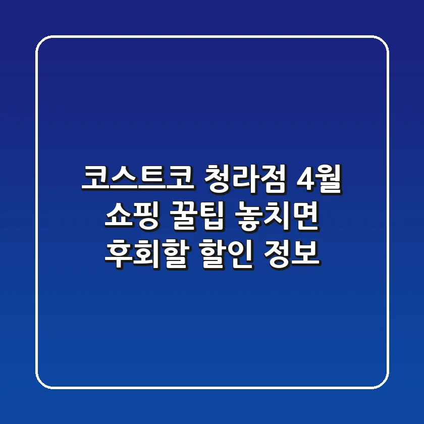 코스트코 청라점 4월 쇼핑 꿀팁: 놓치면 후회할 할인 정보!