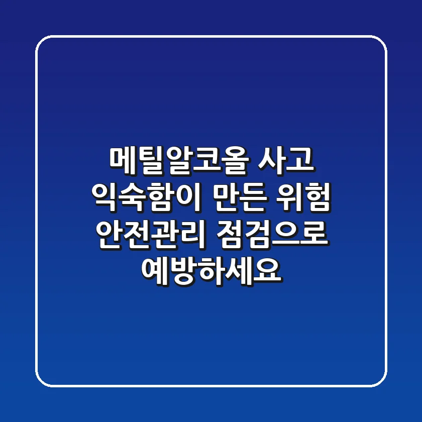 메틸알코올 사고, 익숙함이 만든 위험! 안전관리 점검으로 예방하세요