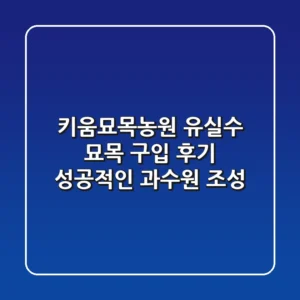 키움묘목농원 유실수 묘목 구입 후기: 성공적인 과수원 조성