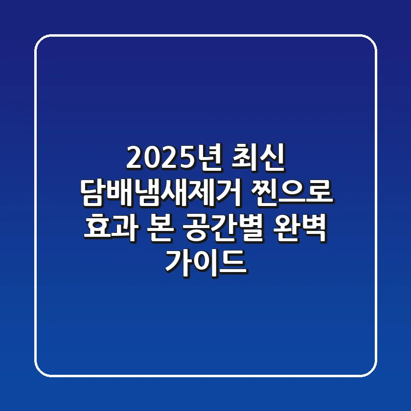 2025년 최신! 담배냄새제거, 찐으로 효과 본 공간별 완벽 가이드