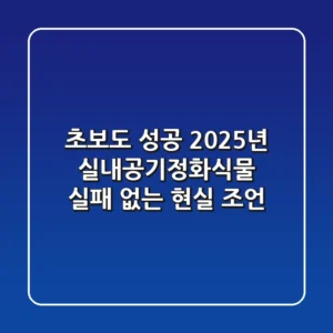 초보도 성공! 2025년 실내공기정화식물, 실패 없는 현실 조언