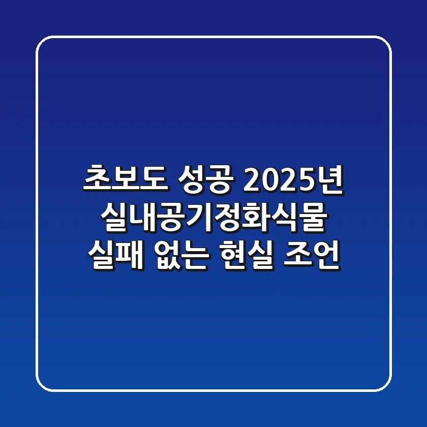 초보도 성공! 2025년 실내공기정화식물, 실패 없는 현실 조언