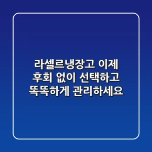 라셀르냉장고, 이제 후회 없이 선택하고 똑똑하게 관리하세요!