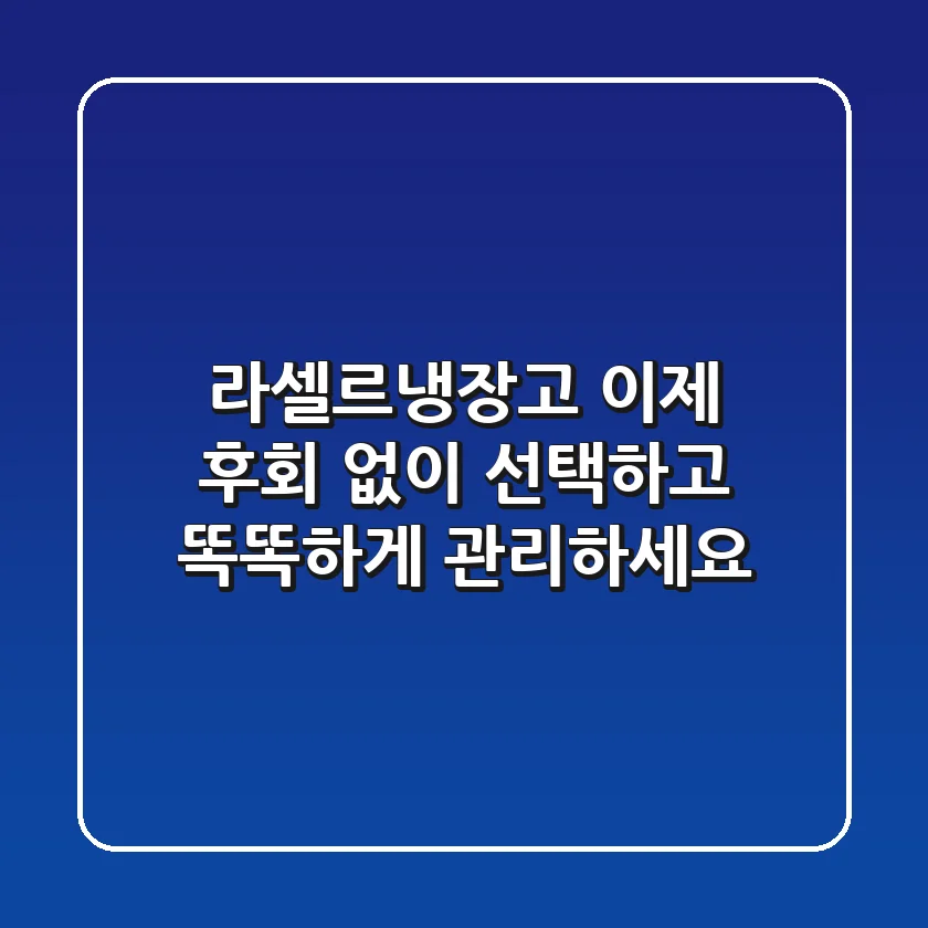 라셀르냉장고, 이제 후회 없이 선택하고 똑똑하게 관리하세요!
