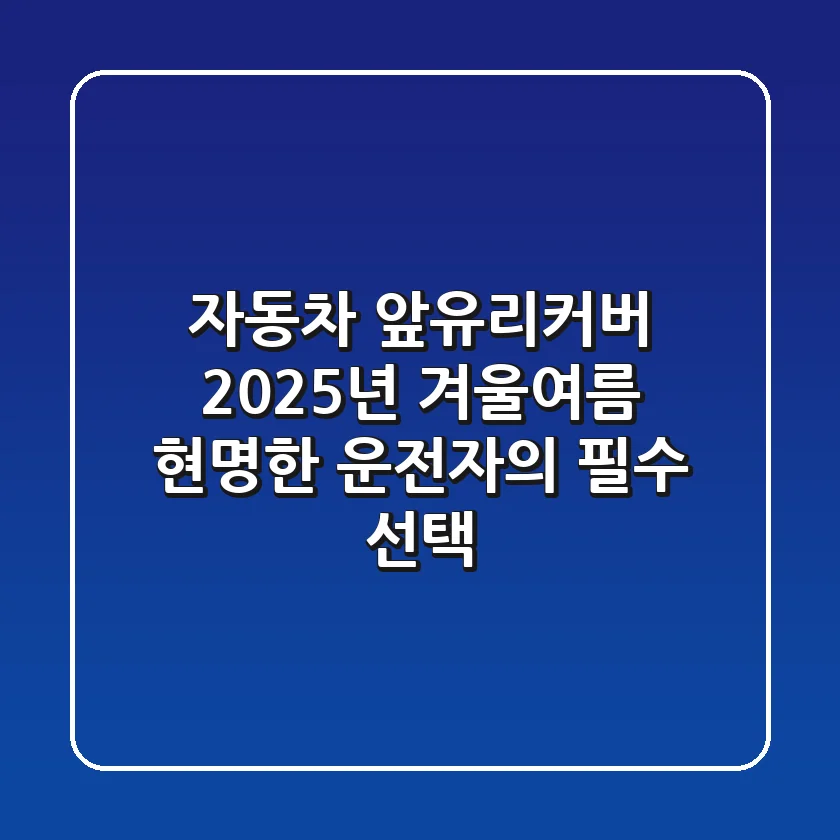 자동차 앞유리커버: 2025년 겨울&여름, 현명한 운전자의 필수 선택