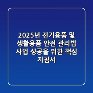2025년, 전기용품 및 생활용품 안전 관리법: 사업 성공을 위한 핵심 지침서