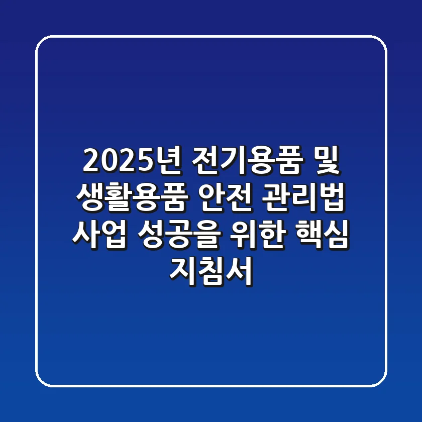2025년, 전기용품 및 생활용품 안전 관리법: 사업 성공을 위한 핵심 지침서