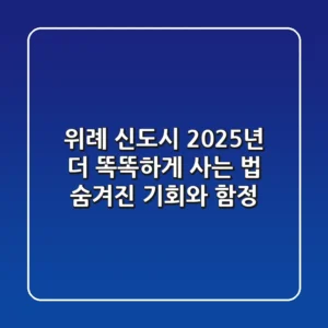위례 신도시 2025년, 더 똑똑하게 사는 법: 숨겨진 기회와 함정