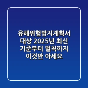 유해위험방지계획서 대상, 2025년 최신 기준부터 벌칙까지, 이것만 아세요!
