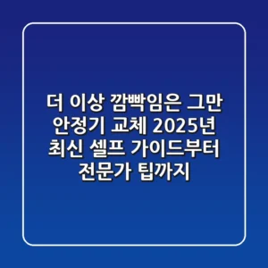 더 이상 깜빡임은 그만! 안정기 교체, 2025년 최신 셀프 가이드부터 전문가 팁까지