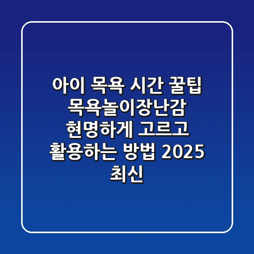 아이 목욕 시간 꿀팁! 목욕놀이장난감 현명하게 고르고 활용하는 방법 (2025 최신)