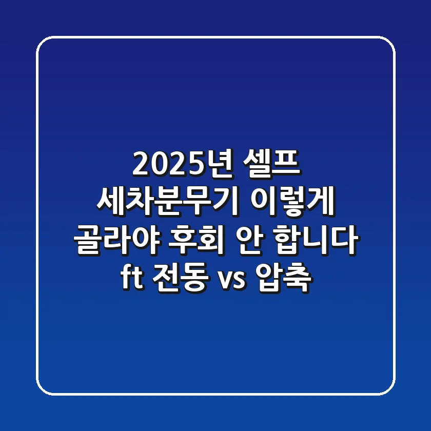 2025년 셀프 세차분무기, 이렇게 골라야 후회 안 합니다 (ft. 전동 vs. 압축)