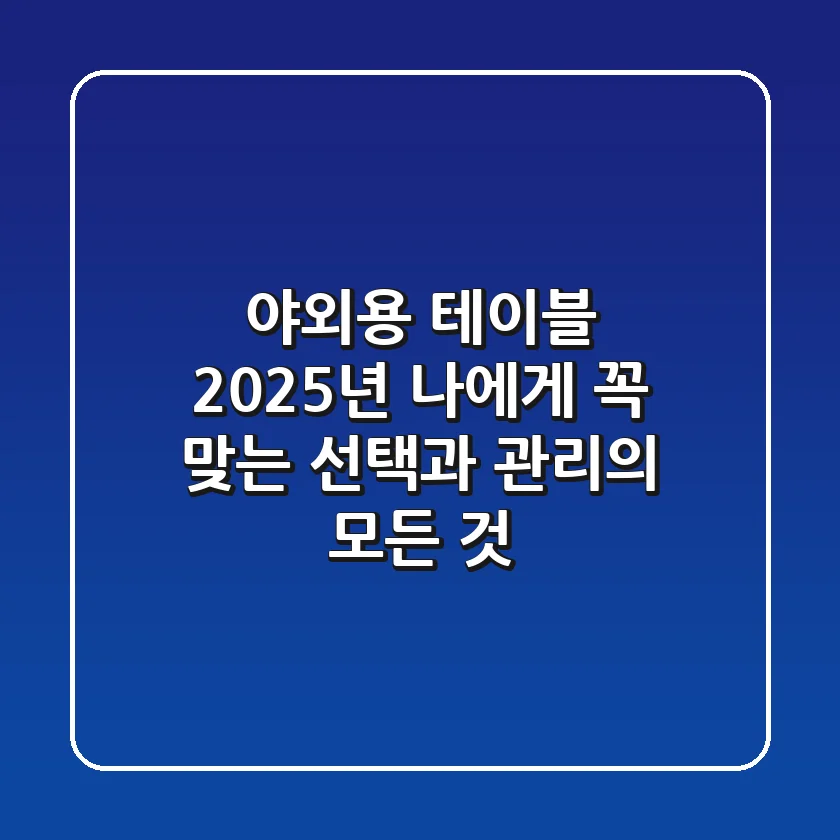 야외용 테이블, 2025년 나에게 꼭 맞는 선택과 관리의 모든 것