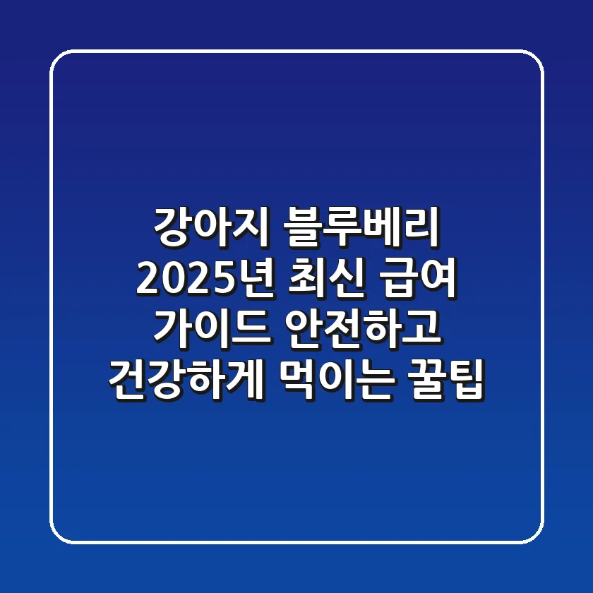 강아지 블루베리, 2025년 최신 급여 가이드: 안전하고 건강하게 먹이는 꿀팁