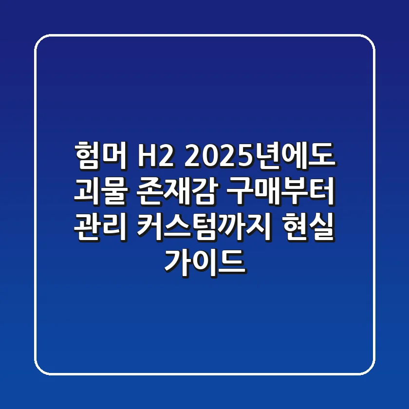 험머 H2, 2025년에도 '괴물' 존재감! 구매부터 관리, 커스텀까지 현실 가이드