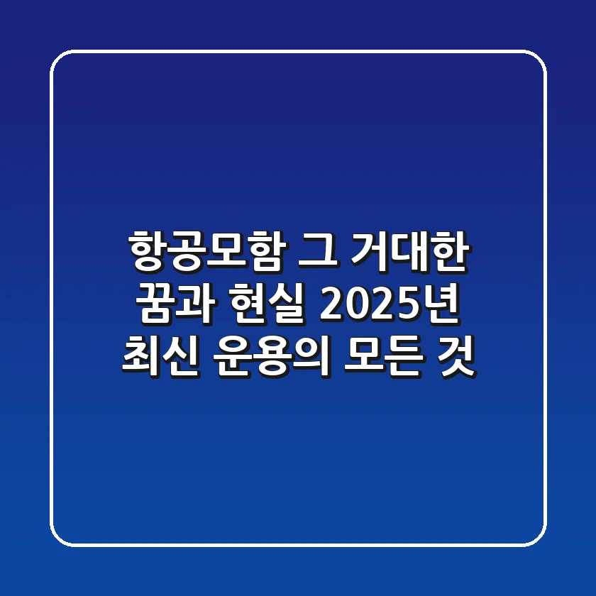항공모함, 그 거대한 꿈과 현실: 2025년 최신 운용의 모든 것