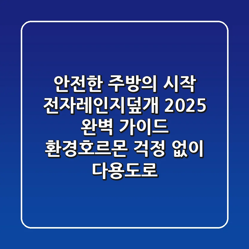 안전한 주방의 시작, 전자레인지덮개 2025 완벽 가이드: 환경호르몬 걱정 없이 다용도로!