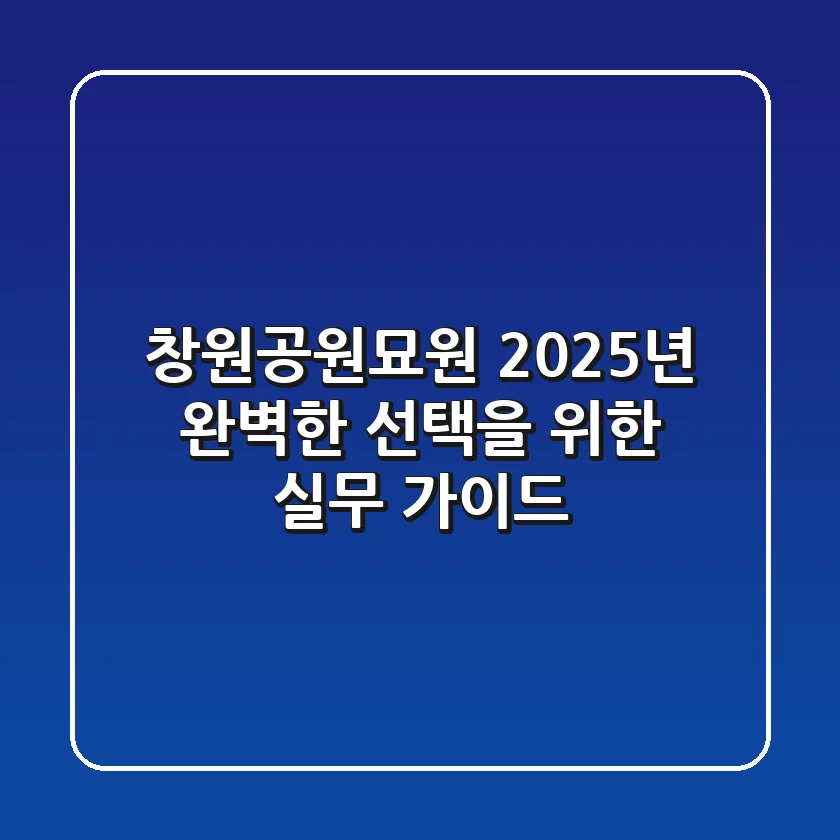창원공원묘원, 2025년 완벽한 선택을 위한 실무 가이드
