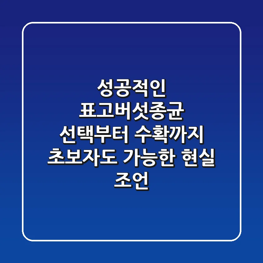 성공적인 표고버섯종균 선택부터 수확까지: 초보자도 가능한 현실 조언