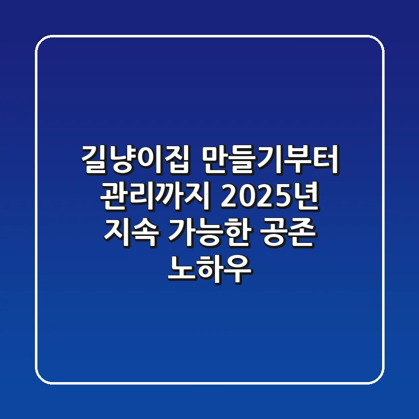 길냥이집 만들기부터 관리까지: 2025년 지속 가능한 공존 노하우
