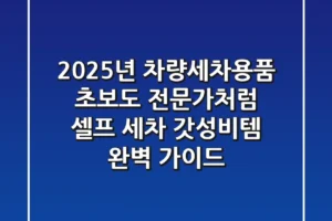 2025년 차량세차용품, 초보도 전문가처럼! 셀프 세차 갓성비템 완벽 가이드