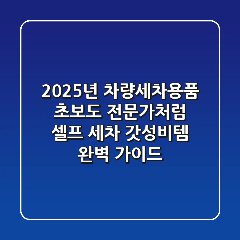 2025년 차량세차용품, 초보도 전문가처럼! 셀프 세차 갓성비템 완벽 가이드