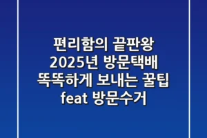 편리함의 끝판왕, 2025년 방문택배 똑똑하게 보내는 꿀팁 (feat. 방문수거)