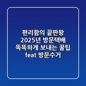 편리함의 끝판왕, 2025년 방문택배 똑똑하게 보내는 꿀팁 (feat. 방문수거)