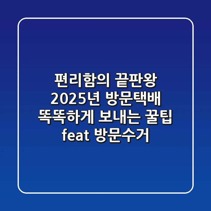 편리함의 끝판왕, 2025년 방문택배 똑똑하게 보내는 꿀팁 (feat. 방문수거)