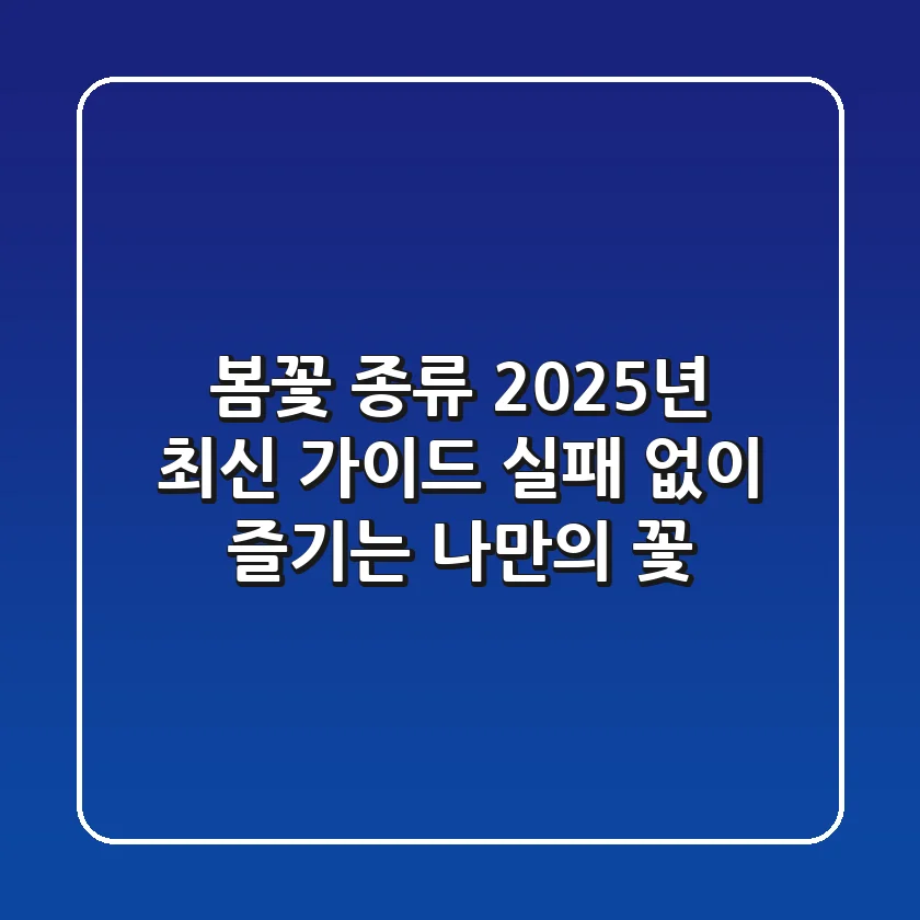 봄꽃 종류, 2025년 최신 가이드: 실패 없이 즐기는 나만의 꽃