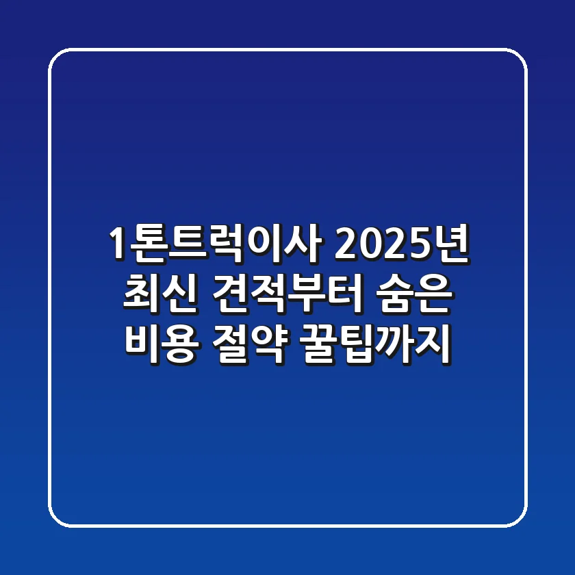 1톤트럭이사, 2025년 최신 견적부터 숨은 비용 절약 꿀팁까지!