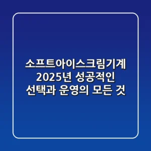 소프트아이스크림기계, 2025년 성공적인 선택과 운영의 모든 것