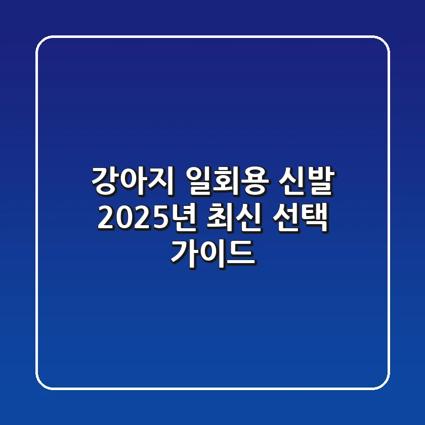 강아지 일회용 신발, 2025년 최신 선택 가이드