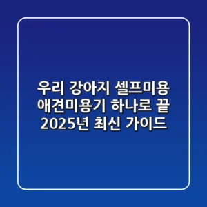 우리 강아지 셀프미용, 애견미용기 하나로 끝! 2025년 최신 가이드