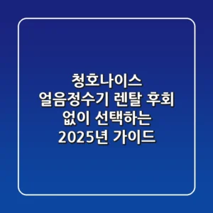 청호나이스 얼음정수기 렌탈, 후회 없이 선택하는 2025년 가이드
