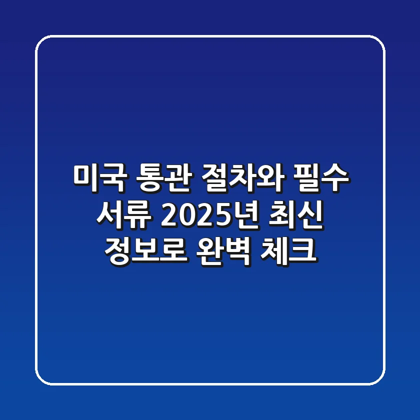 미국 통관 절차와 필수 서류, 2025년 최신 정보로 완벽 체크!