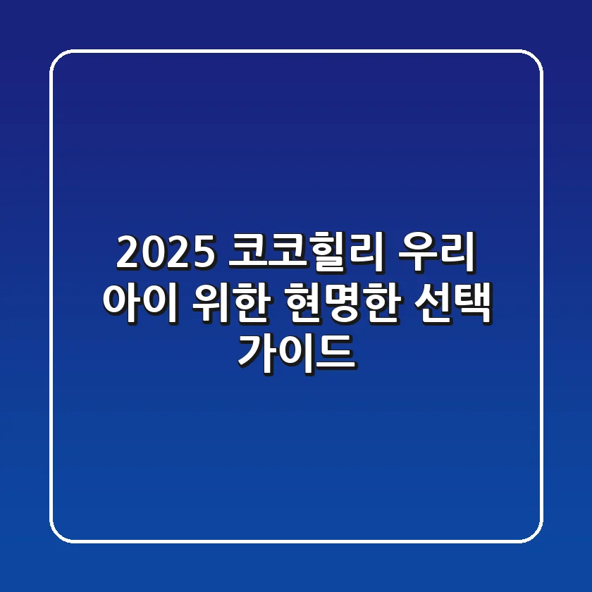 2025 코코힐리, 우리 아이 위한 현명한 선택 가이드