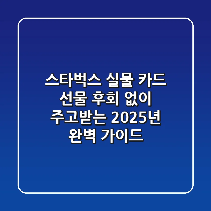 스타벅스 실물 카드 선물, 후회 없이 주고받는 2025년 완벽 가이드