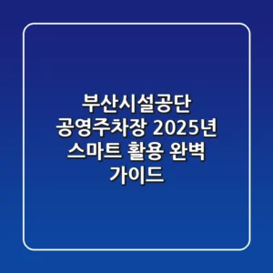 부산시설공단 공영주차장: 2025년 스마트 활용 완벽 가이드