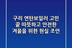 구리 연탄보일러 고민 끝! 따뜻하고 안전한 겨울을 위한 현실 조언