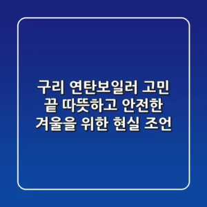 구리 연탄보일러 고민 끝! 따뜻하고 안전한 겨울을 위한 현실 조언